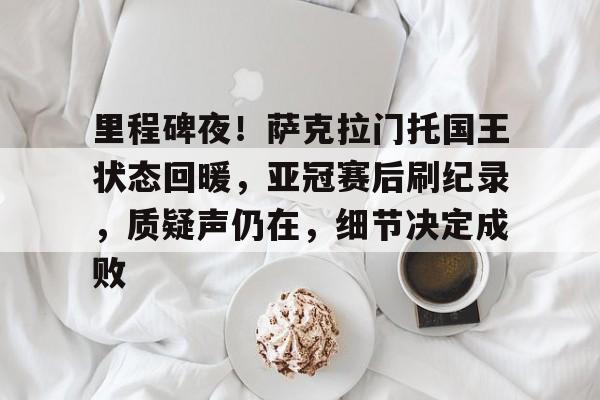 kaiyun 开云体育-里程碑夜！萨克拉门托国王状态回暖，亚冠赛后刷纪录，质疑声仍在，细节决定成败